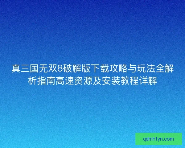 真三国无双8破解版下载攻略与玩法全解析指南高速资源及安装教程详解
