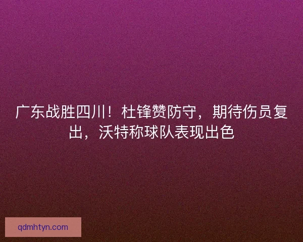 广东战胜四川！杜锋赞防守，期待伤员复出，沃特称球队表现出色